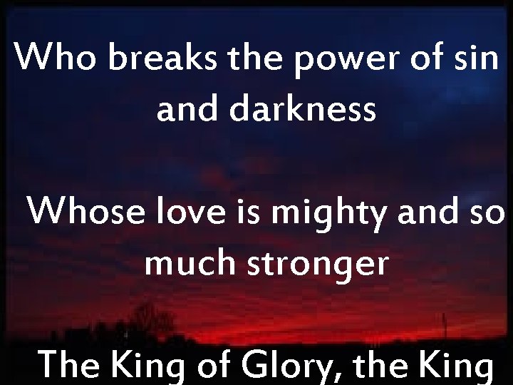 Who breaks the power of sin and darkness Whose love is mighty and so