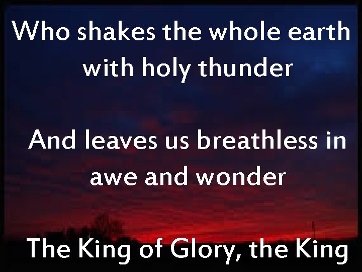 Who shakes the whole earth with holy thunder And leaves us breathless in awe