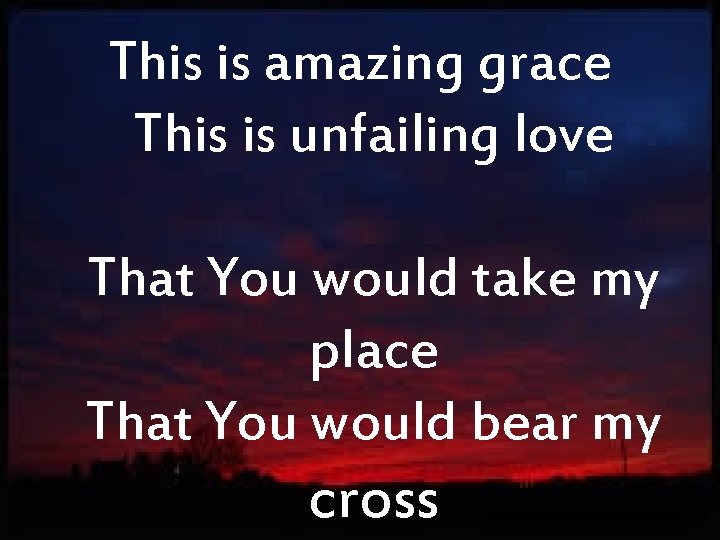 This is amazing grace This is unfailing love That You would take my place