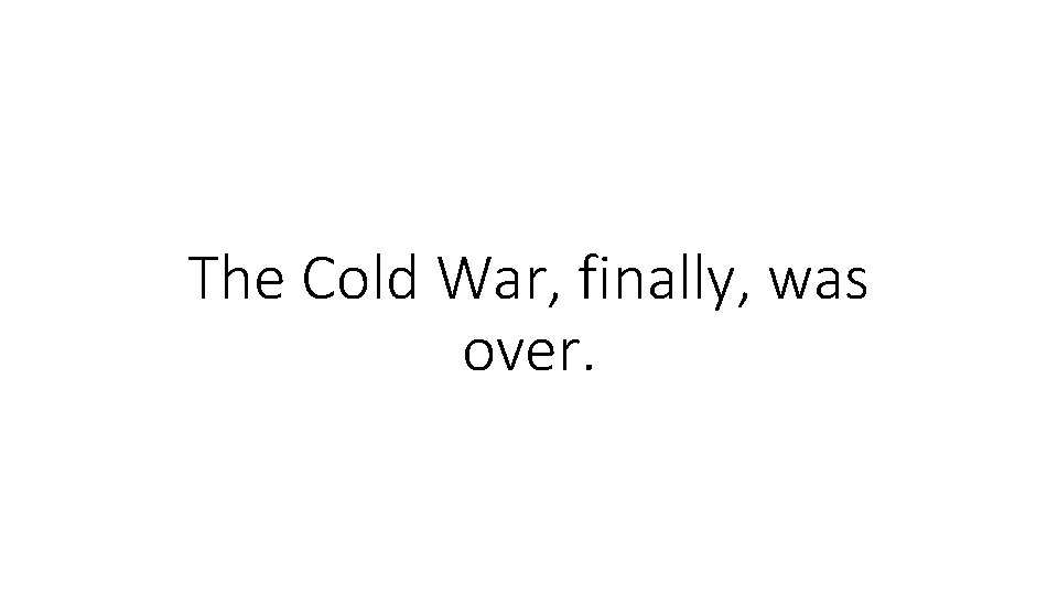 The Cold War, finally, was over. 
