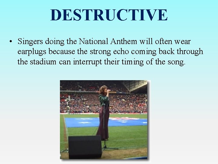DESTRUCTIVE • Singers doing the National Anthem will often wear earplugs because the strong