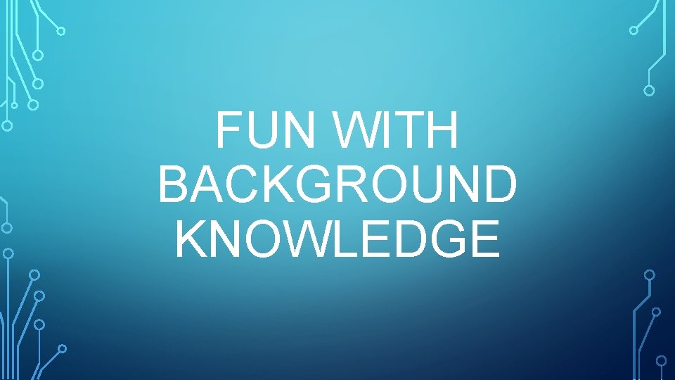 FUN WITH BACKGROUND KNOWLEDGE 