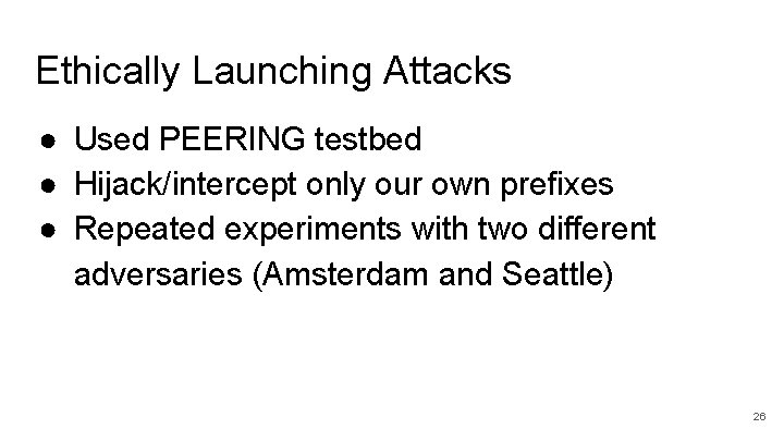Ethically Launching Attacks ● Used PEERING testbed ● Hijack/intercept only our own prefixes ●