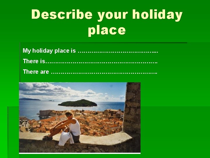 Describe your holiday place My holiday place is …………………. . . There is…………………………. There