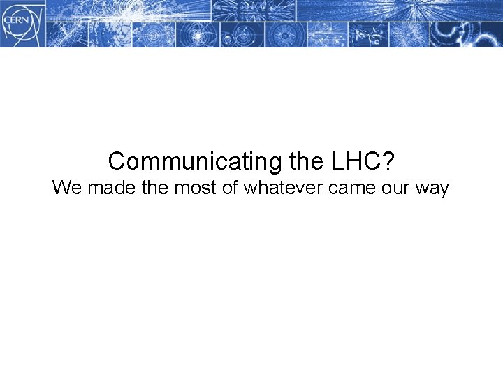 Methodology Communicating the LHC? We made the most of whatever came our way 