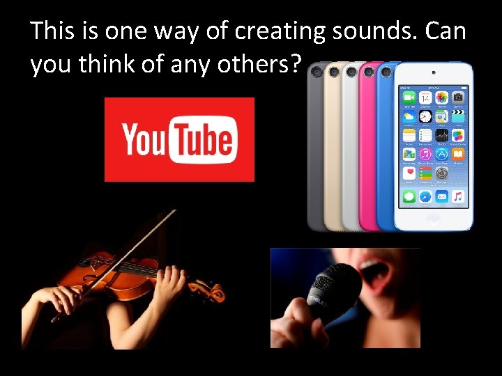 This is one way of creating sounds. Can you think of any others? 