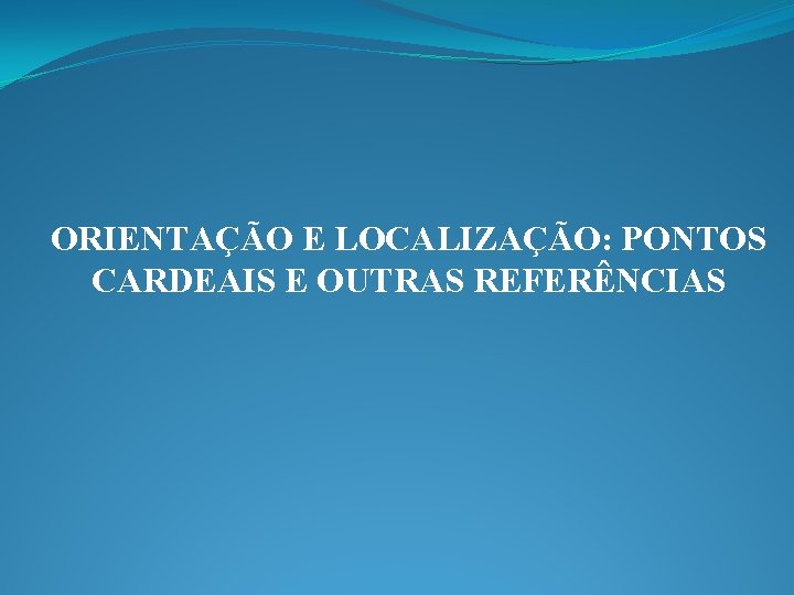 ORIENTAÇÃO E LOCALIZAÇÃO: PONTOS CARDEAIS E OUTRAS REFERÊNCIAS 