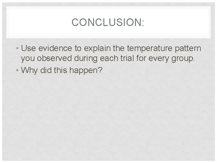 CONCLUSION: • Use evidence to explain the temperature pattern you observed during each trial
