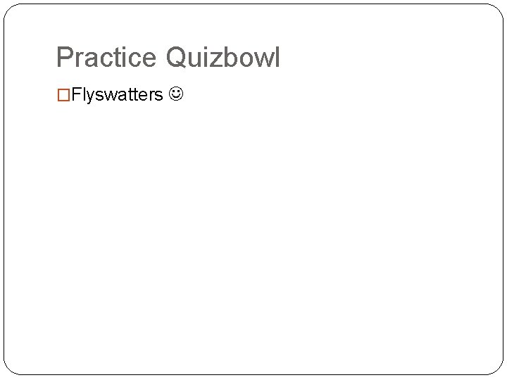 Practice Quizbowl �Flyswatters 