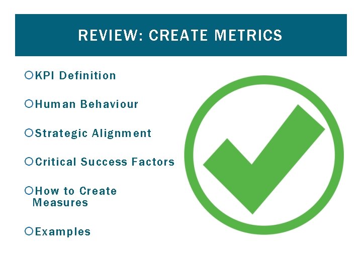 REVIEW: CREATE METRICS KPI Definition Human Behaviour Strategic Alignment Critical Success Factors How to