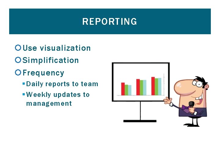 REPORTING Use visualization Simplification Frequency § Daily reports to team § Weekly updates to