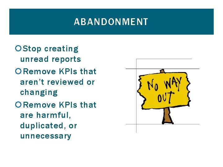 ABANDONMENT Stop creating unread reports Remove KPIs that aren’t reviewed or changing Remove KPIs