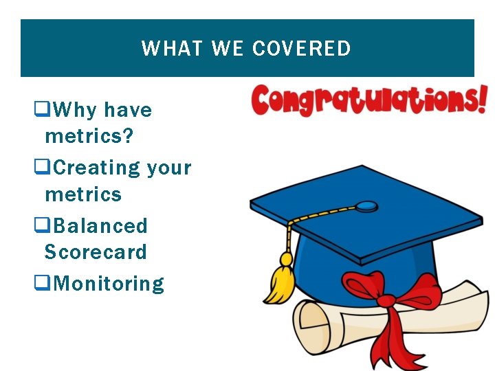 WHAT WE COVERED q Why have metrics? q Creating your metrics q Balanced Scorecard
