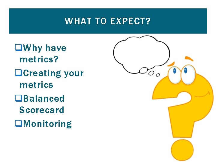 WHAT TO EXPECT? q Why have metrics? q Creating your metrics q Balanced Scorecard