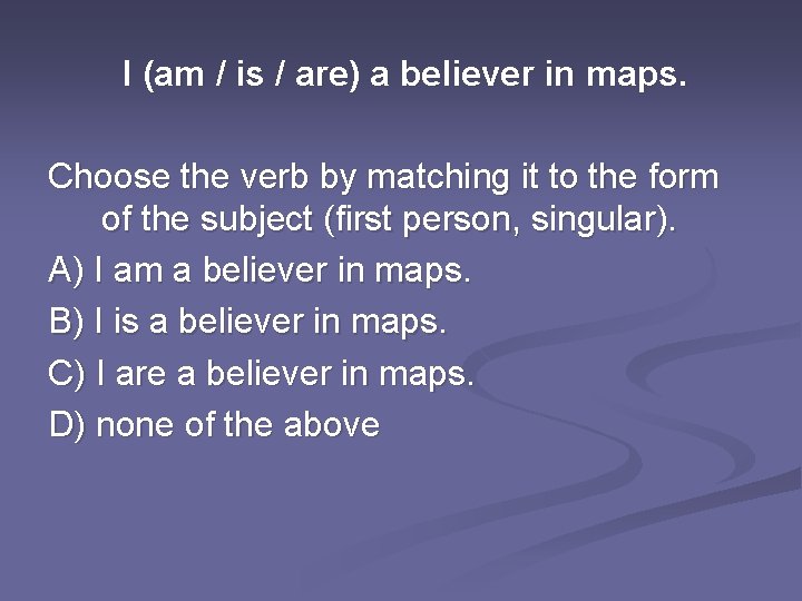 I (am / is / are) a believer in maps. Choose the verb by