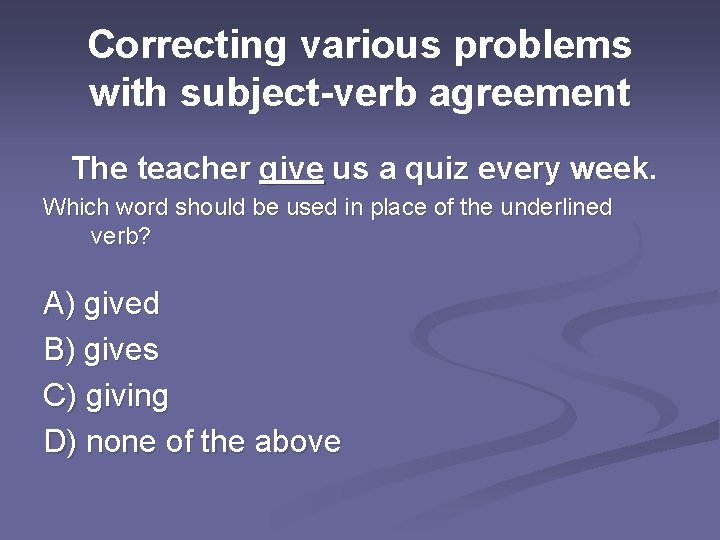 Correcting various problems with subject-verb agreement The teacher give us a quiz every week.