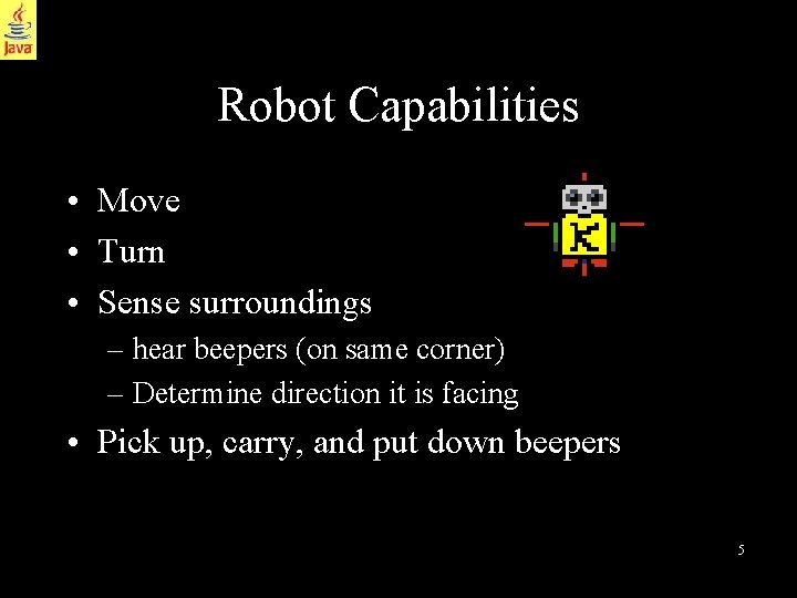 Robot Capabilities • Move • Turn • Sense surroundings – hear beepers (on same