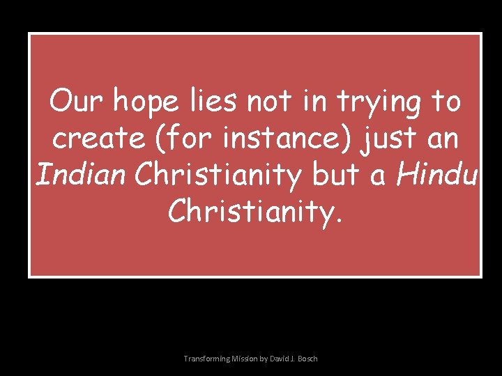 Our hope lies not in trying to create (for instance) just an Indian Christianity