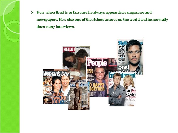 Ø Now when Brad is so famouse he always appeards in magazines and newspapers.