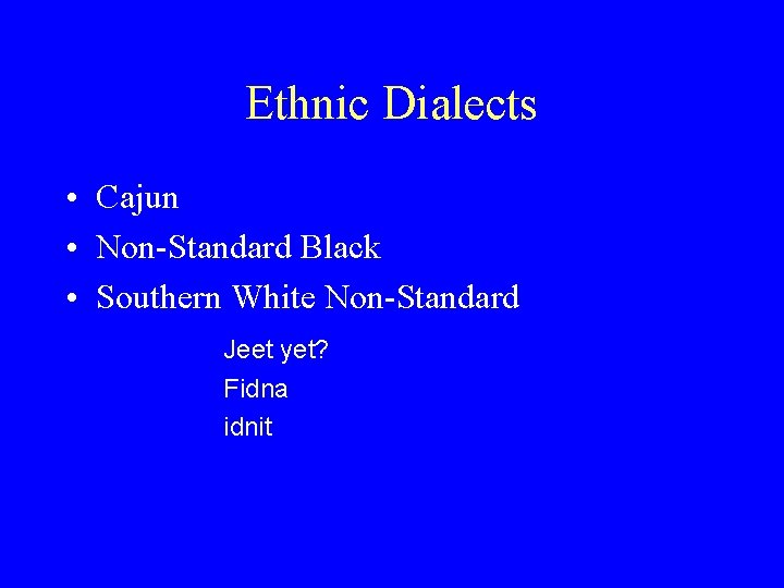 Ethnic Dialects • Cajun • Non-Standard Black • Southern White Non-Standard Jeet yet? Fidna