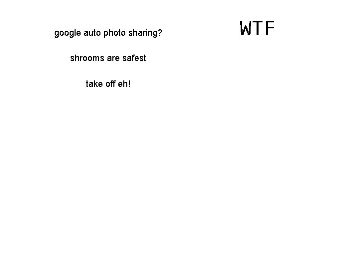 google auto photo sharing? shrooms are safest take off eh! WTF 