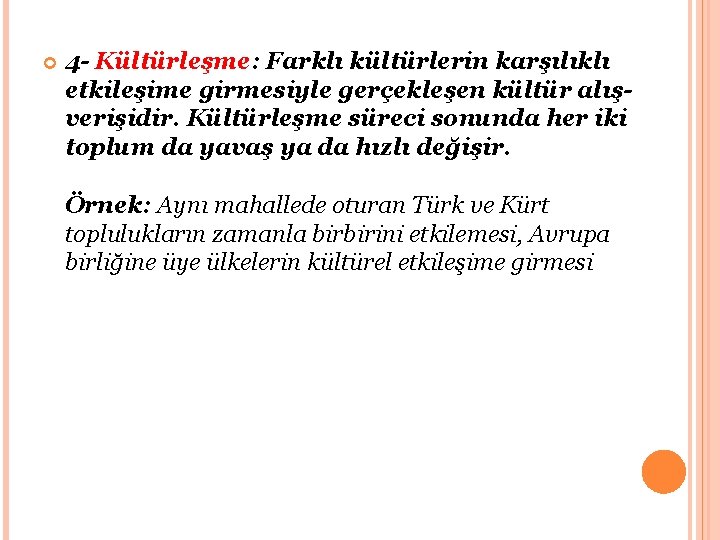  4 - Kültürleşme: Farklı kültürlerin karşılıklı etkileşime girmesiyle gerçekleşen kültür alışverişidir. Kültürleşme süreci