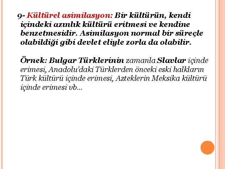 9 - Kültürel asimilasyon: Bir kültürün, kendi içindeki azınlık kültürü eritmesi ve kendine benzetmesidir.