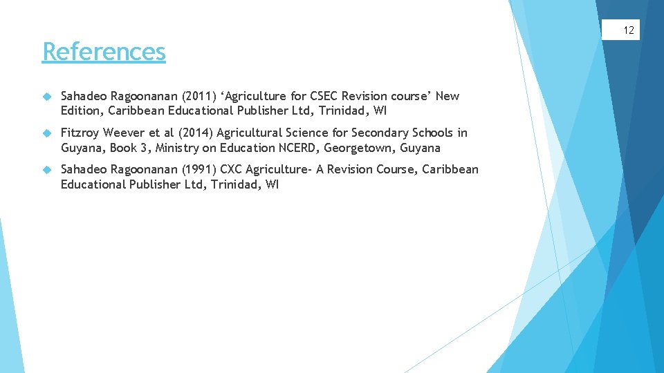 12 References Sahadeo Ragoonanan (2011) ‘Agriculture for CSEC Revision course’ New Edition, Caribbean Educational
