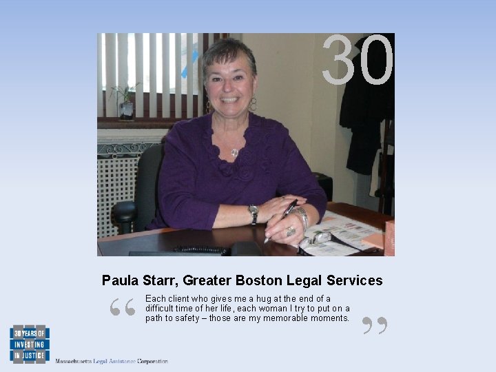 30 Paula Starr, Greater Boston Legal Services “ Each client who gives me a