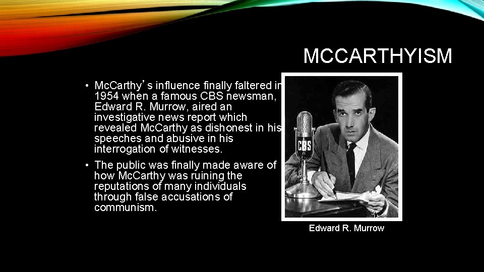 MCCARTHYISM • Mc. Carthy’s influence finally faltered in 1954 when a famous CBS newsman,