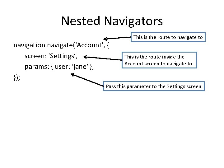 Nested Navigators navigation. navigate('Account', { screen: 'Settings’, params: { user: 'jane' }, }); This