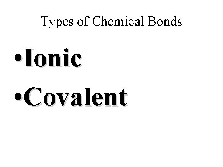 Types of Chemical Bonds • Ionic • Covalent 