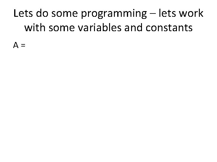 Lets do some programming – lets work with some variables and constants A= 