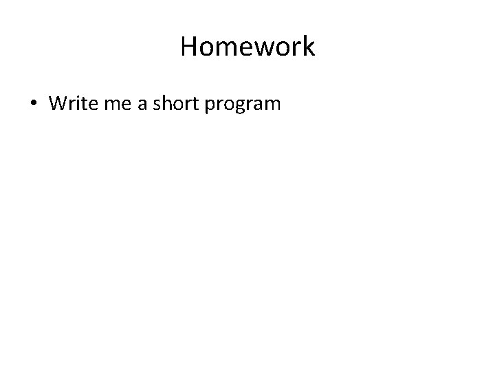 Homework • Write me a short program 