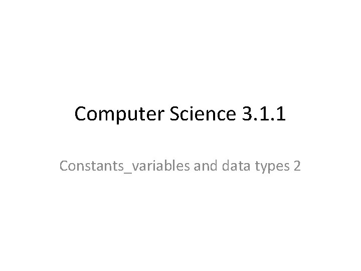 Computer Science 3. 1. 1 Constants_variables and data types 2 