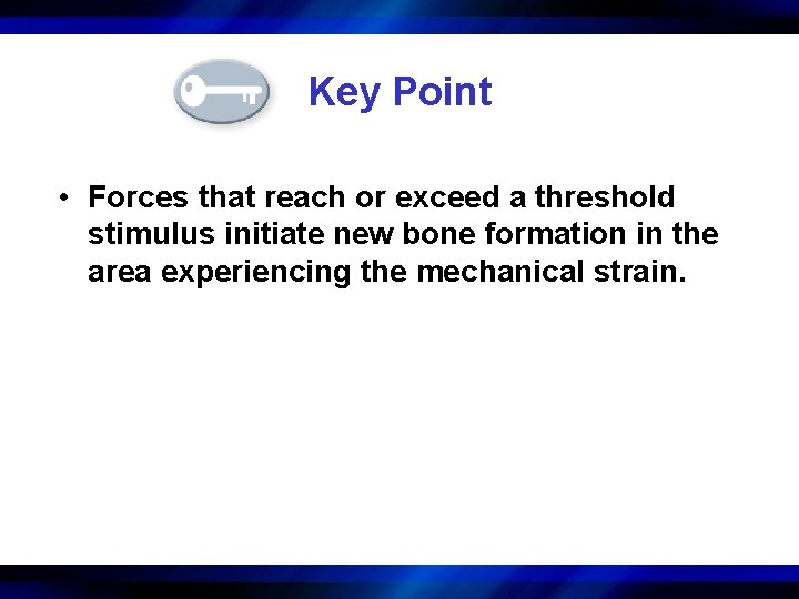 Key Point • Forces that reach or exceed a threshold stimulus initiate new bone
