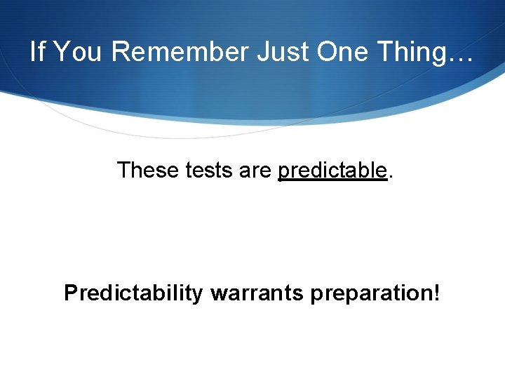 If You Remember Just One Thing… These tests are predictable. Predictability warrants preparation! 