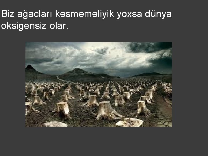 Biz ağacları kəsməməliyik yoxsa dünya oksigensiz olar. 