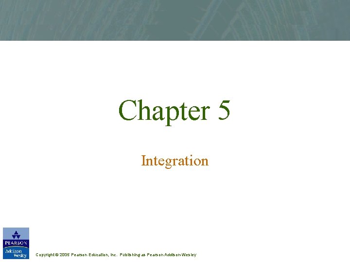 Chapter 5 Integration Copyright © 2005 Pearson Education, Inc. Publishing as Pearson Addison-Wesley 