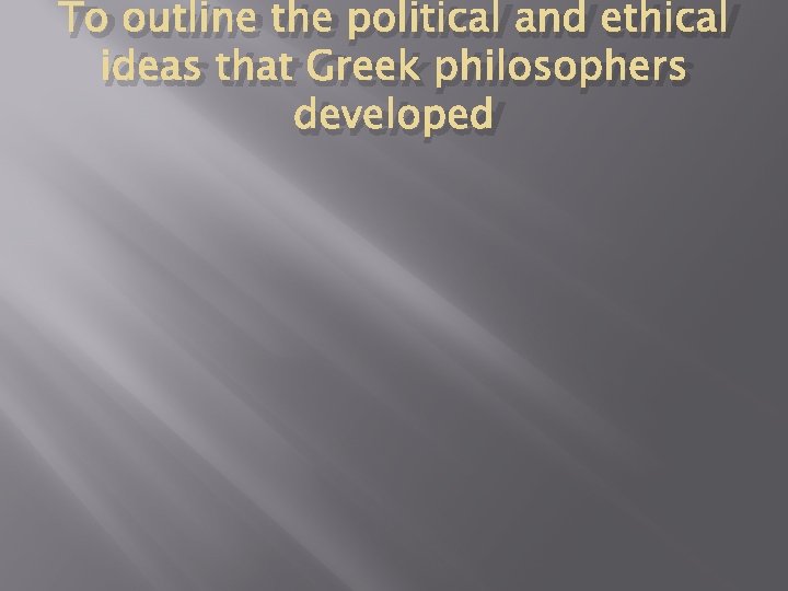 To outline the political and ethical ideas that Greek philosophers developed 