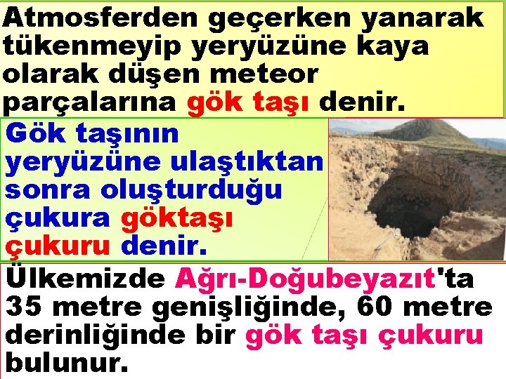 Atmosferden geçerken yanarak tükenmeyip yeryüzüne kaya olarak düşen meteor parçalarına gök taşı denir. Gök