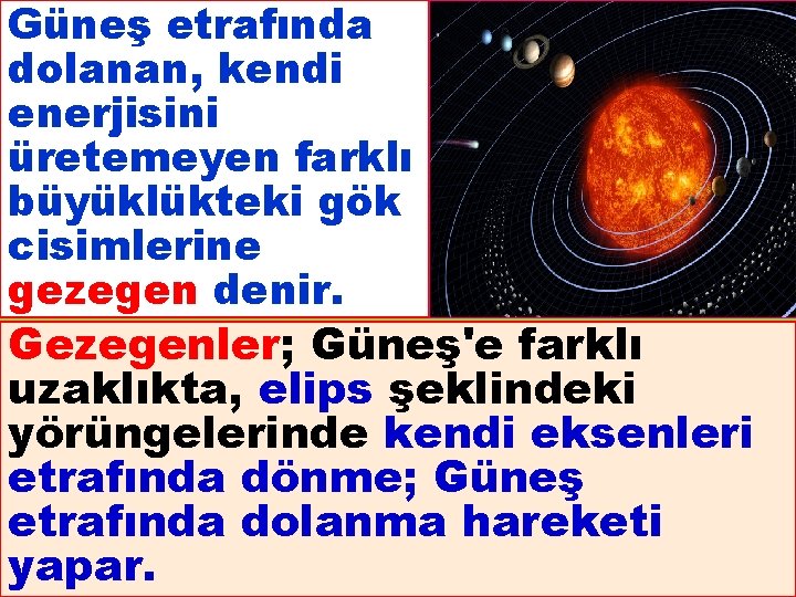 Güneş etrafında dolanan, kendi enerjisini üretemeyen farklı büyüklükteki gök cisimlerine gezegen denir. Gezegenler; Güneş'e