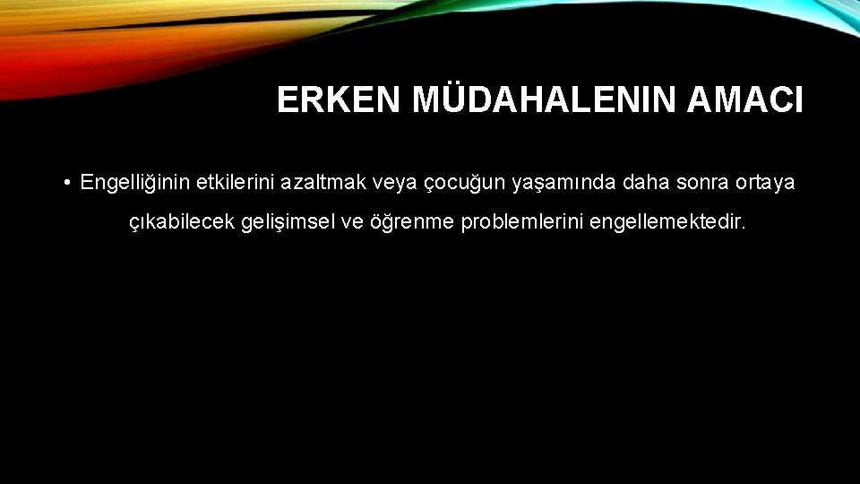 ERKEN MÜDAHALENIN AMACI • Engelliğinin etkilerini azaltmak veya çocuğun yaşamında daha sonra ortaya çıkabilecek