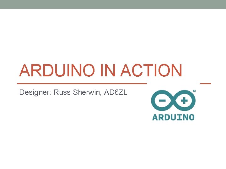 ARDUINO IN ACTION Designer: Russ Sherwin, AD 6 ZL ARDUINO IN ACTION Designer: Russ Sherwin, AD 6 ZL