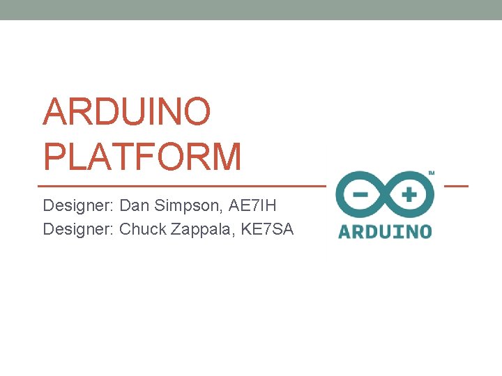ARDUINO PLATFORM Designer: Dan Simpson, AE 7 IH Designer: Chuck Zappala, KE 7 SA ARDUINO PLATFORM Designer: Dan Simpson, AE 7 IH Designer: Chuck Zappala, KE 7 SA