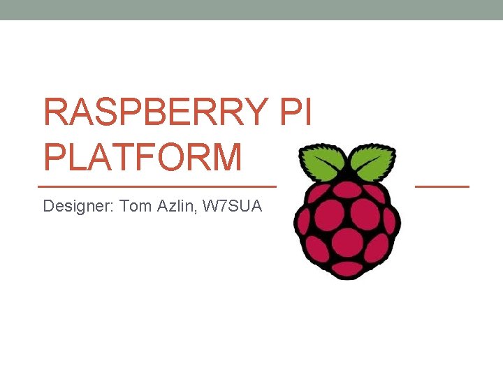 RASPBERRY PI PLATFORM Designer: Tom Azlin, W 7 SUA RASPBERRY PI PLATFORM Designer: Tom Azlin, W 7 SUA