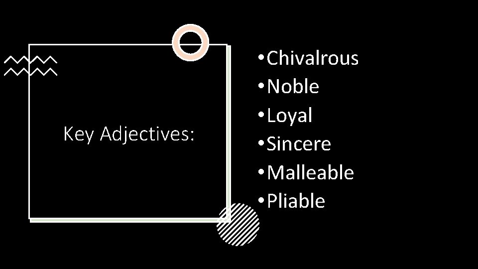 Key Adjectives: • Chivalrous • Noble • Loyal • Sincere • Malleable • Pliable