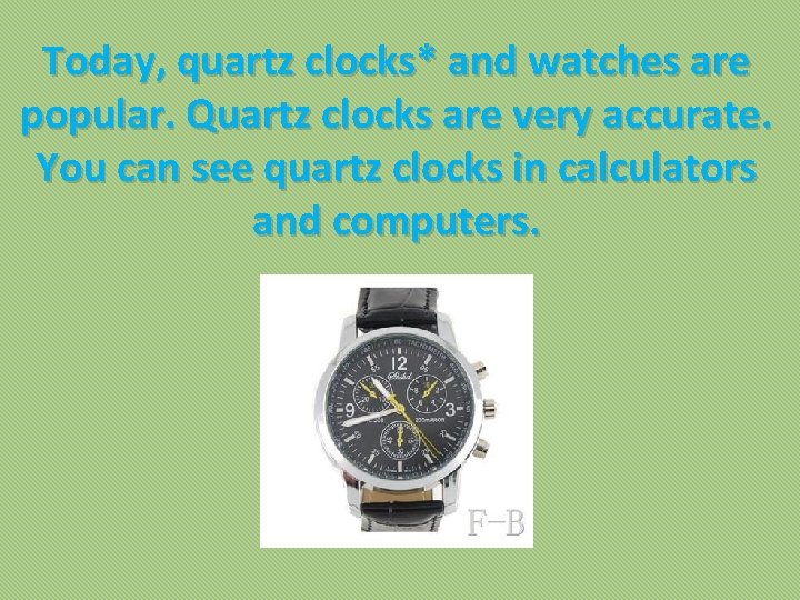 Today, quartz clocks* and watches are popular. Quartz clocks are very accurate. You can
