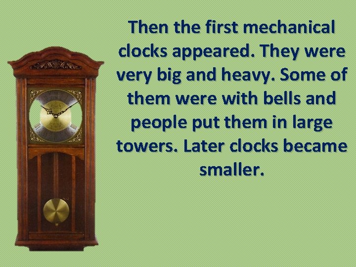 Then the first mechanical clocks appeared. They were very big and heavy. Some of