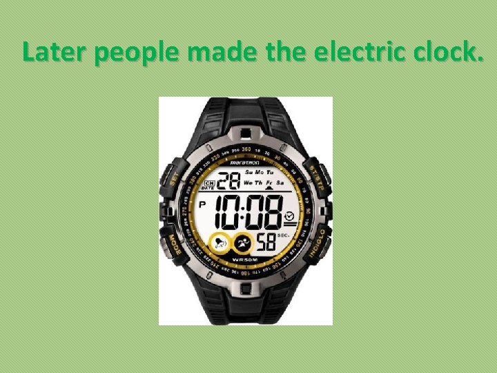 Later people made the electric clock. 